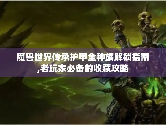 魔兽世界传承护甲全种族解锁指南,老玩家必备的收藏攻略