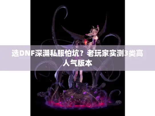 选DNF深渊私服怕坑?老玩家实测3类高人气版本 选DNF深渊私服怕坑?老玩家实测3类高人气版本