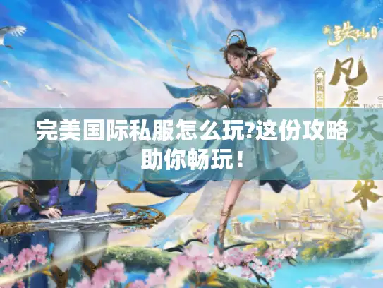 完美国际私服怎么玩?这份攻略助你畅玩！