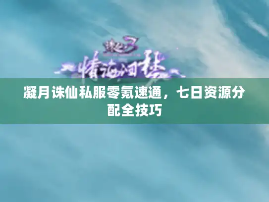 凝月诛仙私服零氪速通，七日资源分配全技巧