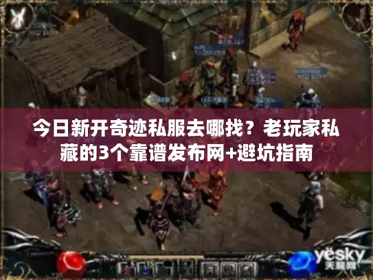 今日新开奇迹私服去哪找？老玩家私藏的3个靠谱发布网+避坑指南