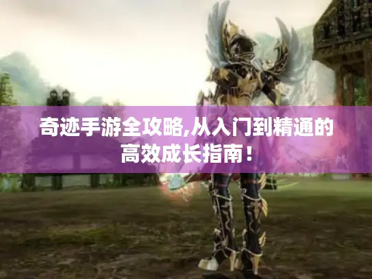 奇迹手游全攻略,从入门到精通的高效成长指南！