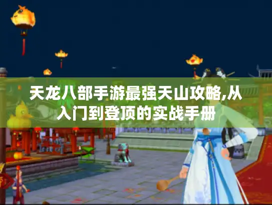 天龙八部手游最强天山攻略,从入门到登顶的实战手册