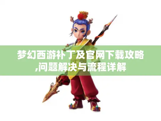 梦幻西游补丁及官网下载攻略,问题解决与流程详解
