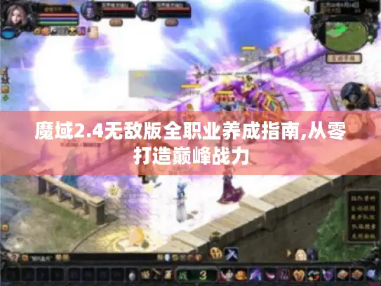 魔域2.4无敌版全职业养成指南,从零打造巅峰战力