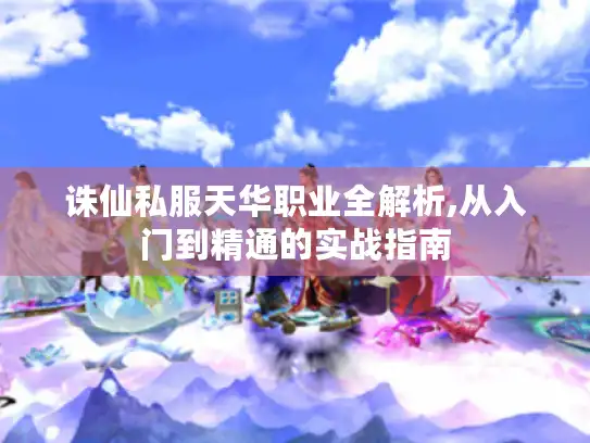 诛仙私服天华职业全解析,从入门到精通的实战指南