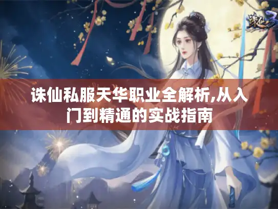 诛仙私服天华职业全解析,从入门到精通的实战指南