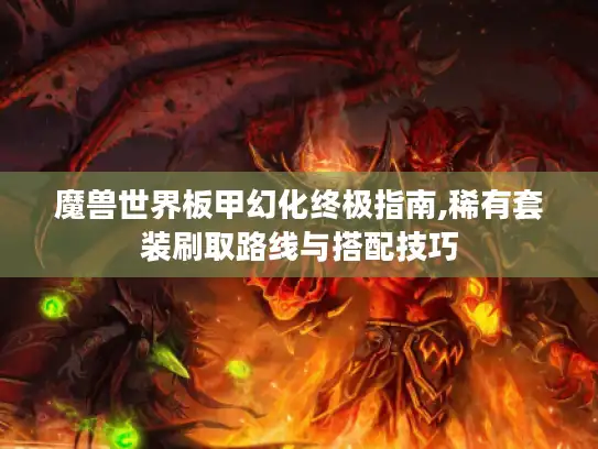 魔兽世界板甲幻化终极指南,稀有套装刷取路线与搭配技巧