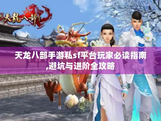 天龙八部手游私sf平台玩家必读指南,避坑与进阶全攻略