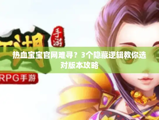 热血宝宝官网难寻?3个隐藏逻辑教你选对版本攻略 热血宝宝官网难寻?3个隐藏逻辑教你选对版本攻略