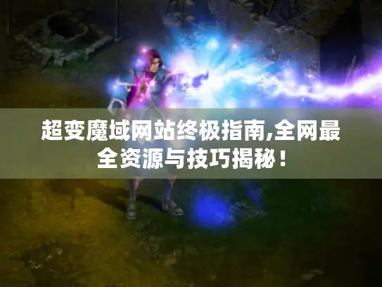超变魔域网站终极指南,全网最全资源与技巧揭秘！