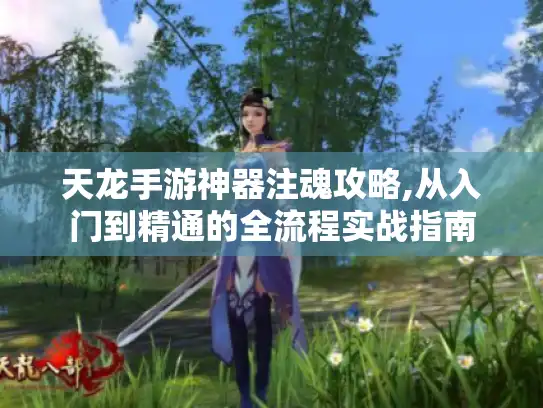 天龙手游神器注魂攻略,从入门到精通的全流程实战指南