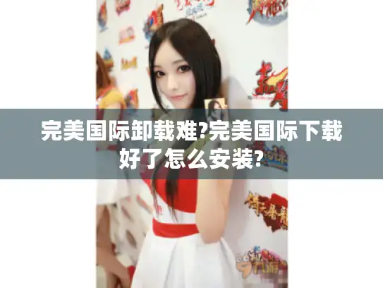 完美国际卸载难?完美国际下载好了怎么安装?