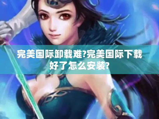 完美国际卸载难?完美国际下载好了怎么安装?