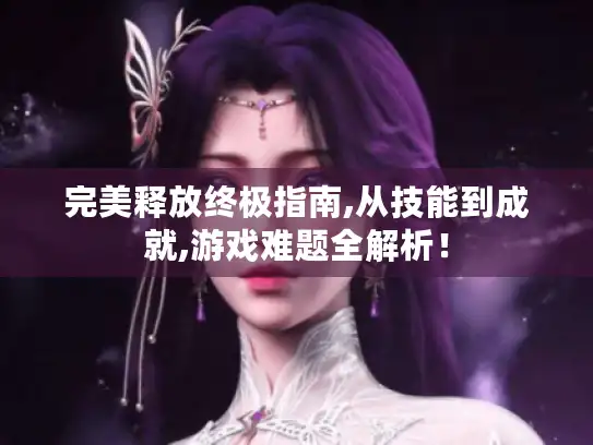 完美释放终极指南,从技能到成就,游戏难题全解析！