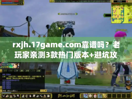 rxjh.17game.com靠谱吗?老玩家亲测3款热门版本+避坑攻略 rxjh.17game.com靠谱吗?老玩家亲测3款热门版本+避坑攻略