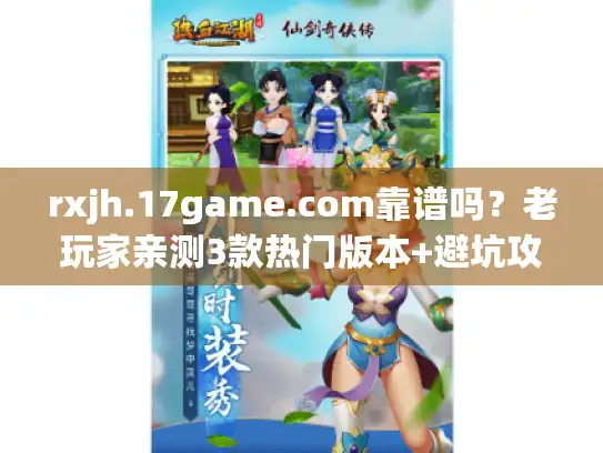 rxjh.17game.com靠谱吗?老玩家亲测3款热门版本+避坑攻略 rxjh.17game.com靠谱吗?老玩家亲测3款热门版本+避坑攻略