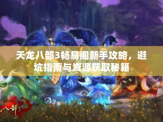 天龙八部3畅易阁新手攻略，避坑指南与资源获取秘籍