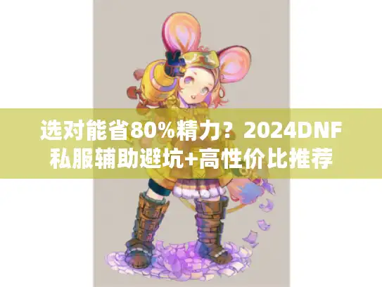选对能省80%精力？2024DNF私服辅助避坑+高性价比推荐