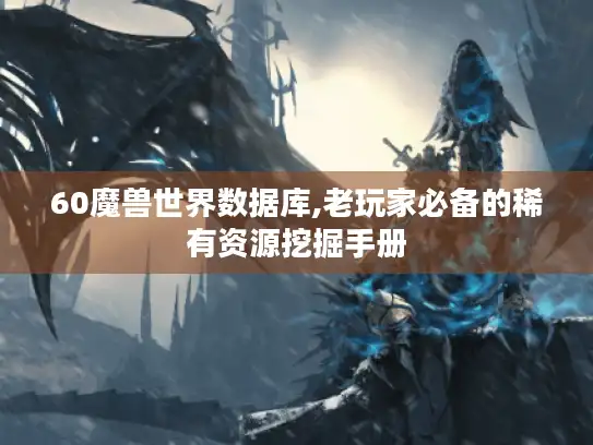 60魔兽世界数据库,老玩家必备的稀有资源挖掘手册