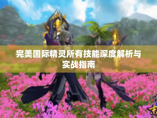 完美国际精灵所有技能深度解析与实战指南