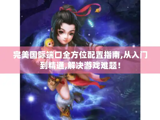完美国际端口全方位配置指南,从入门到精通,解决游戏难题！
