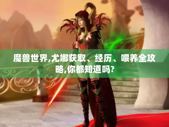 魔兽世界,尤娜获取、经历、喂养全攻略,你都知道吗?