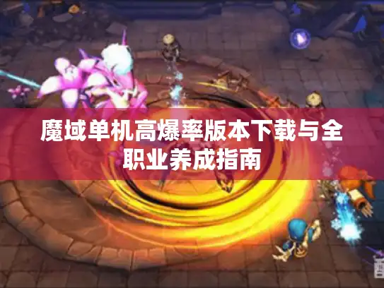 魔域单机高爆率版本下载与全职业养成指南