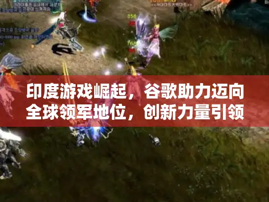 印度游戏崛起，谷歌助力迈向全球领军地位，创新力量引领未来