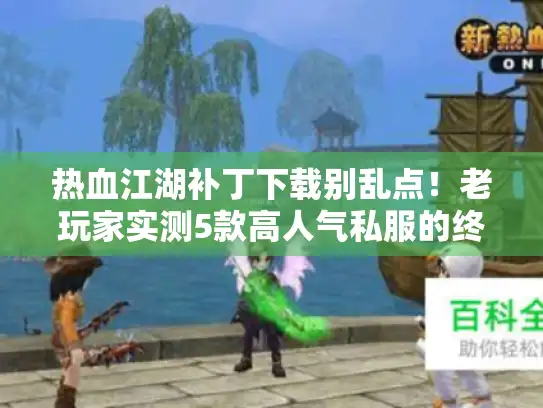 热血江湖补丁下载别乱点！老玩家实测5款高人气私服的终极避坑攻略