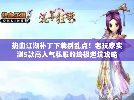 热血江湖补丁下载别乱点！老玩家实测5款高人气私服的终极避坑攻略