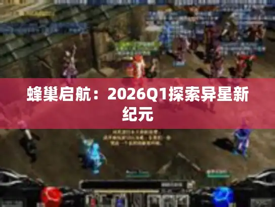 蜂巢启航:2026Q1探索异星新纪元 蜂巢启航:2026Q1探索异星新纪元