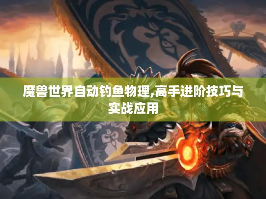 魔兽世界自动钓鱼物理,高手进阶技巧与实战应用