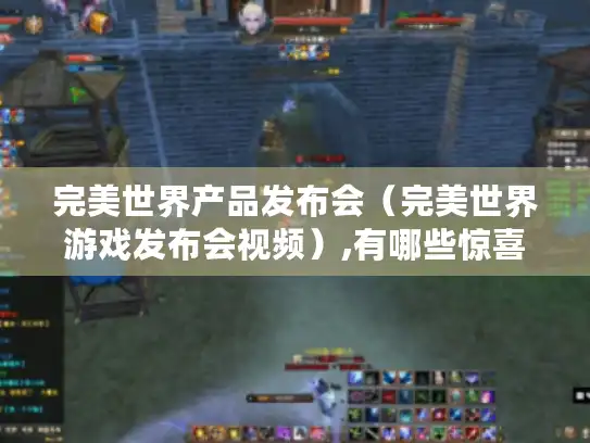 完美世界产品发布会（完美世界游戏发布会视频）,有哪些惊喜?