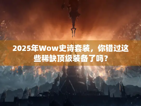 2025年Wow史诗套装，你错过这些稀缺顶级装备了吗？