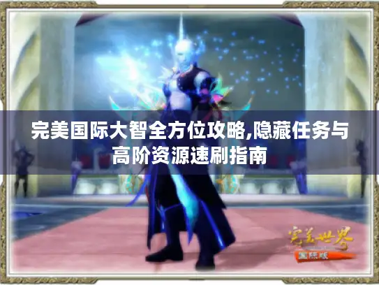 完美国际大智全方位攻略,隐藏任务与高阶资源速刷指南