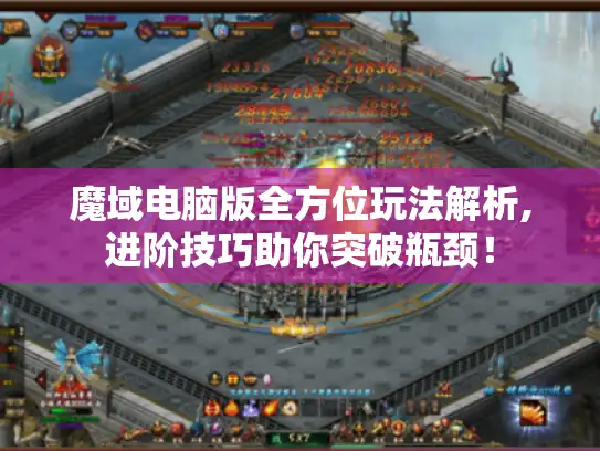 魔域电脑版全方位玩法解析,进阶技巧助你突破瓶颈！