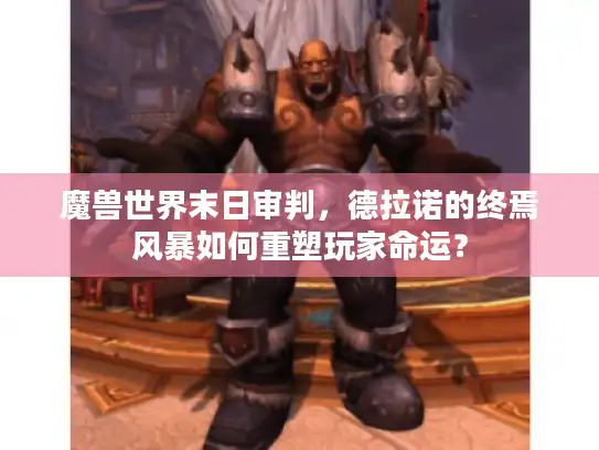 魔兽世界末日审判,德拉诺的终焉风暴如何重塑玩家命运? 魔兽世界末日审判,德拉诺的终焉风暴如何重塑玩家命运?