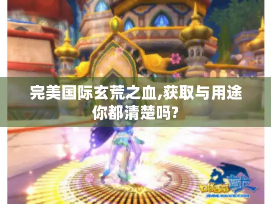 完美国际玄荒之血,获取与用途你都清楚吗?