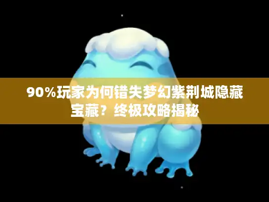 90%玩家为何错失梦幻紫荆城隐藏宝藏？终极攻略揭秘