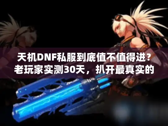 天机DNF私服到底值不值得进？老玩家实测30天，扒开最真实的游戏体验