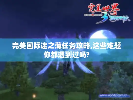 完美国际迷之薄任务攻略,这些难题你都遇到过吗?