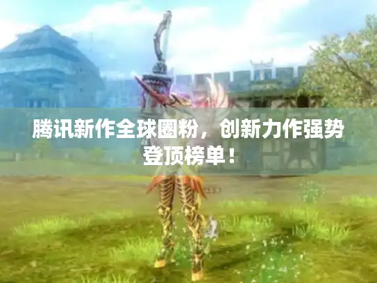 腾讯新作全球圈粉，创新力作强势登顶榜单！