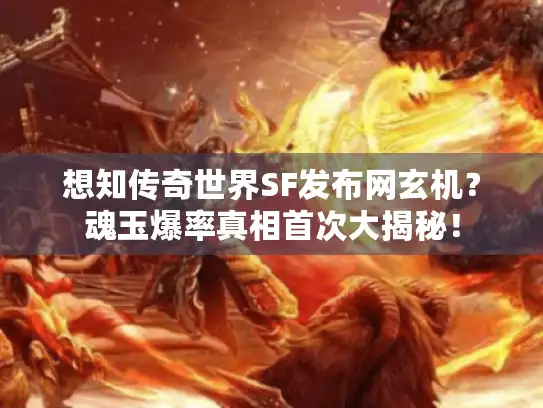 想知传奇世界SF发布网玄机？魂玉爆率真相首次大揭秘！