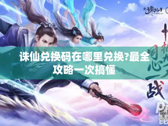 诛仙兑换码在哪里兑换?最全攻略一次搞懂