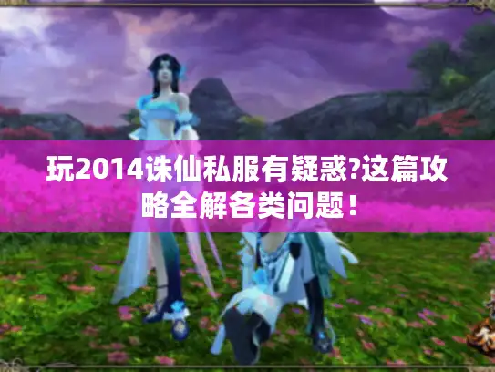 玩2014诛仙私服有疑惑?这篇攻略全解各类问题！