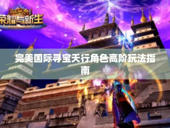 完美国际寻宝天行角色高阶玩法指南 完美国际寻宝天行角色高阶玩法指南