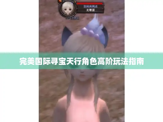完美国际寻宝天行角色高阶玩法指南 完美国际寻宝天行角色高阶玩法指南