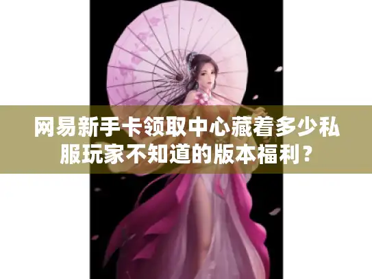 网易新手卡领取中心藏着多少私服玩家不知道的版本福利？
