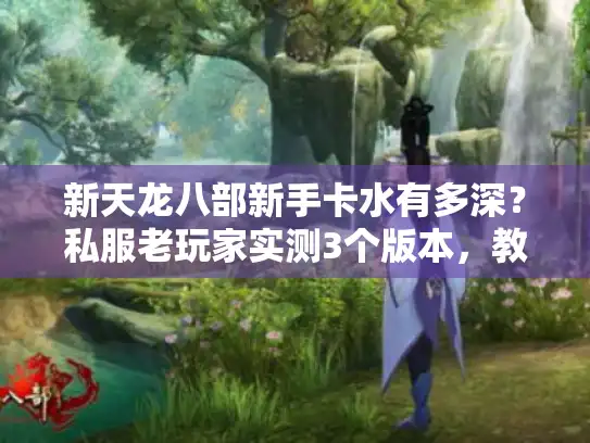 新天龙八部新手卡水有多深？私服老玩家实测3个版本，教你避坑选对福利